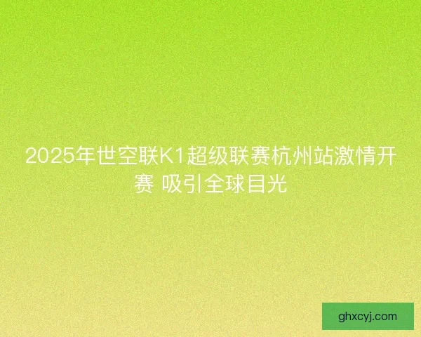 2025年世空联K1超级联赛杭州站激情开赛 吸引全球目光