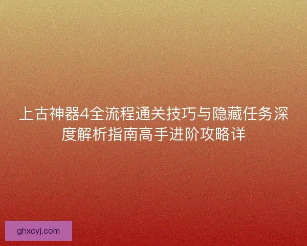 上古神器4全流程通关技巧与隐藏任务深度解析指南高手进阶攻略详